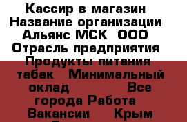 Кассир в магазин › Название организации ­ Альянс-МСК, ООО › Отрасль предприятия ­ Продукты питания, табак › Минимальный оклад ­ 27 000 - Все города Работа » Вакансии   . Крым,Бахчисарай